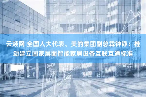 云燚网 全国人大代表、美的集团副总裁钟铮:推动建立国家层面智能家居设备互联互通标准