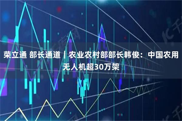 荣立通 部长通道｜农业农村部部长韩俊：中国农用无人机超30万架