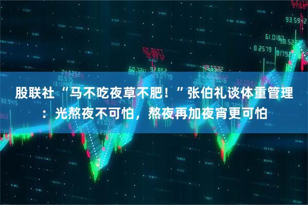 股联社 “马不吃夜草不肥！”张伯礼谈体重管理：光熬夜不可怕，熬夜再加夜宵更可怕