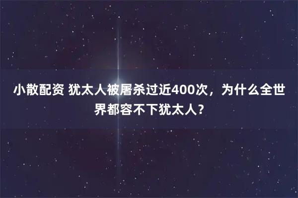小散配资 犹太人被屠杀过近400次,为什么全世界都容不下犹太人?