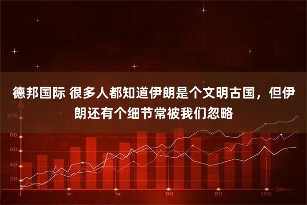 德邦国际 很多人都知道伊朗是个文明古国,但伊朗还有个细节常被我们忽略