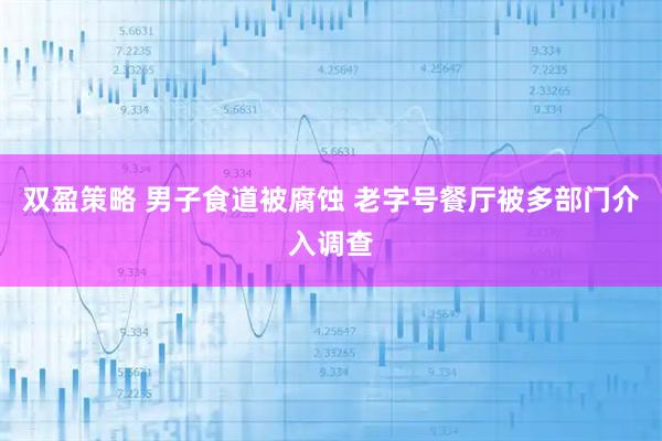 双盈策略 男子食道被腐蚀 老字号餐厅被多部门介入调查