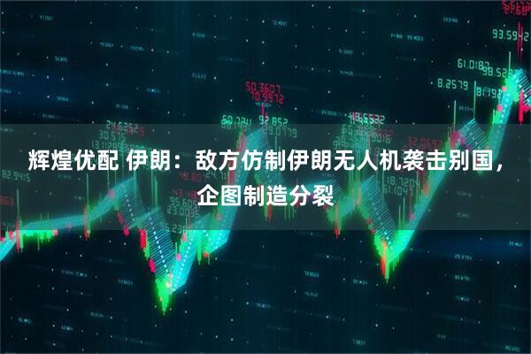 辉煌优配 伊朗:敌方仿制伊朗无人机袭击别国,企图制造分裂