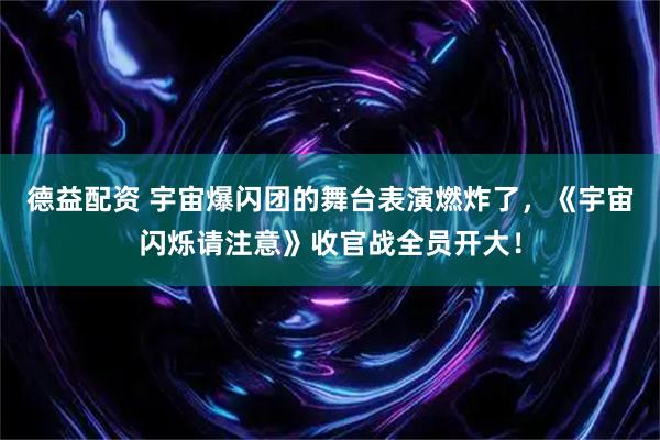 德益配资 宇宙爆闪团的舞台表演燃炸了，《宇宙闪烁请注意》收官战全员开大！