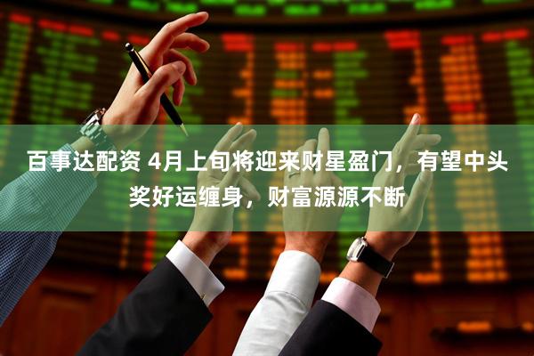 百事达配资 4月上旬将迎来财星盈门，有望中头奖好运缠身，财富源源不断