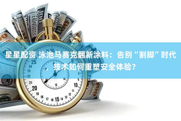 星星配资 泳池马赛克翻新涂料：告别“割脚”时代，技术如何重塑安全体验？