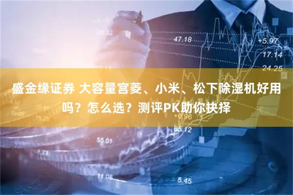 盛金缘证券 大容量宫菱、小米、松下除湿机好用吗？怎么选？测评PK助你抉择