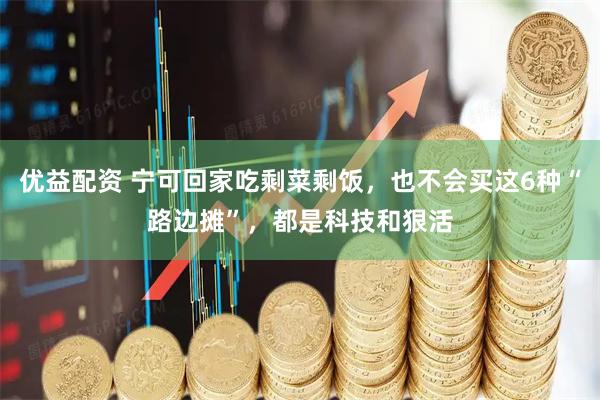 优益配资 宁可回家吃剩菜剩饭，也不会买这6种“路边摊”，都是科技和狠活