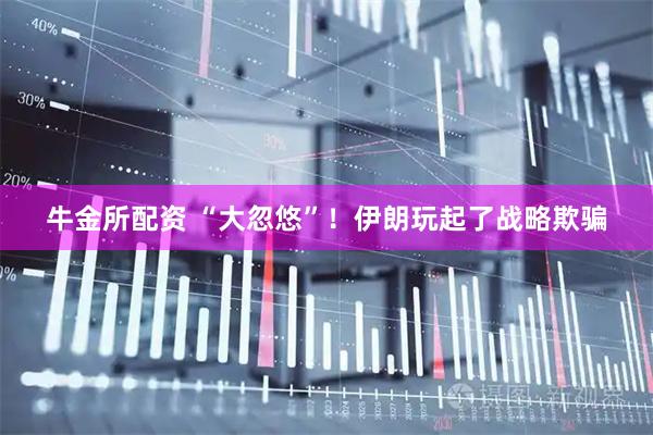 牛金所配资 “大忽悠”！伊朗玩起了战略欺骗