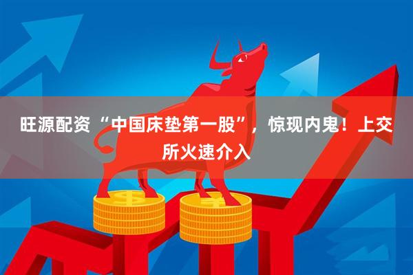 旺源配资 “中国床垫第一股”，惊现内鬼！上交所火速介入
