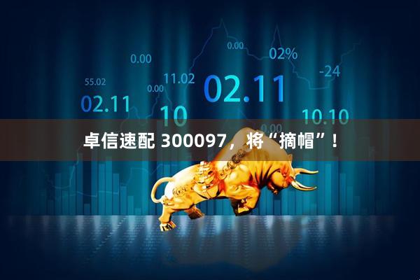 卓信速配 300097，将“摘帽”！