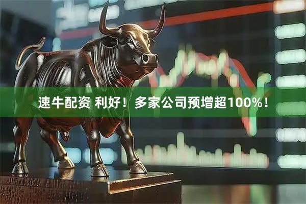 速牛配资 利好！多家公司预增超100%！