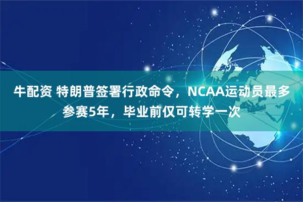 牛配资 特朗普签署行政命令，NCAA运动员最多参赛5年，毕业前仅可转学一次