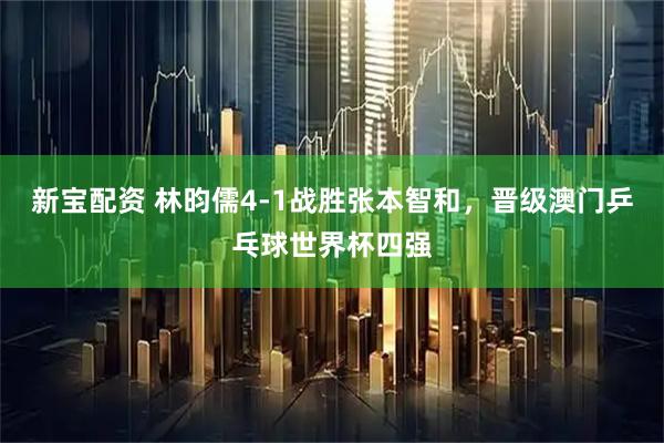 新宝配资 林昀儒4-1战胜张本智和，晋级澳门乒乓球世界杯四强
