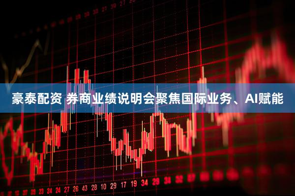 豪泰配资 券商业绩说明会聚焦国际业务、AI赋能