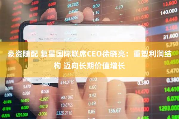 豪资随配 复星国际联席CEO徐晓亮：重塑利润结构 迈向长期价值增长