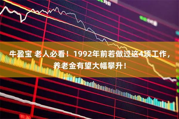 牛盈宝 老人必看！1992年前若做过这4项工作，养老金有望大幅攀升！