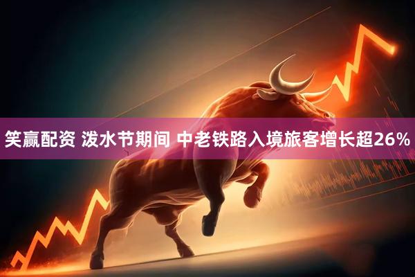 笑赢配资 泼水节期间 中老铁路入境旅客增长超26%