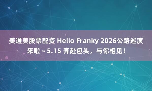 美通美股票配资 Hello Franky 2026公路巡演来啦～5.15 奔赴包头，与你相见！