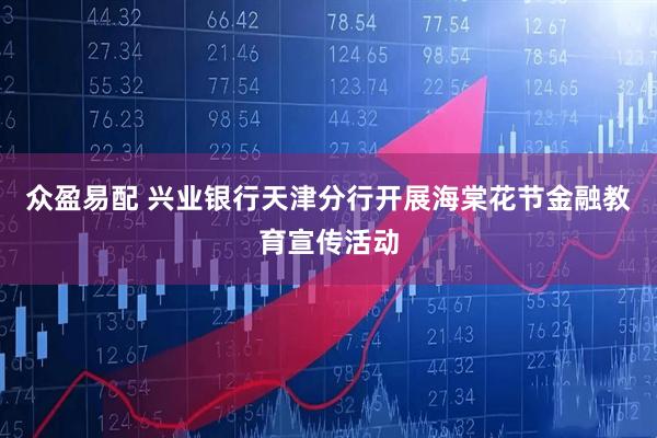 众盈易配 兴业银行天津分行开展海棠花节金融教育宣传活动