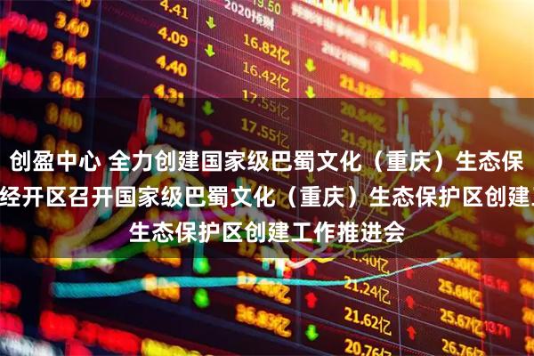 创盈中心 全力创建国家级巴蜀文化（重庆）生态保护区 | 万盛经开区召开国家级巴蜀文化（重庆）生态保护区创建工作推进会