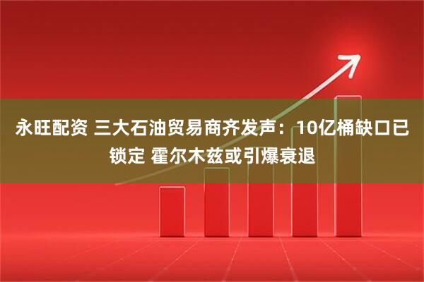 永旺配资 三大石油贸易商齐发声：10亿桶缺口已锁定 霍尔木兹或引爆衰退