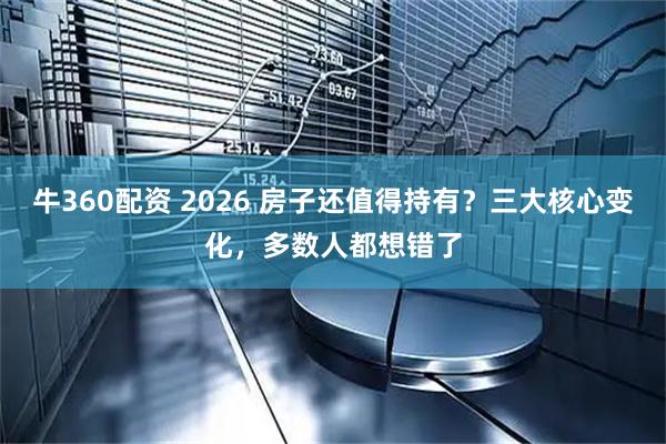 牛360配资 2026 房子还值得持有？三大核心变化，多数人都想错了