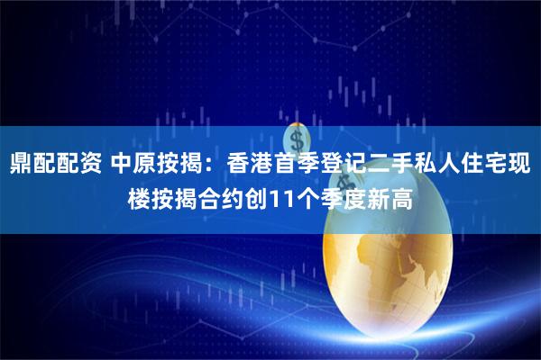 鼎配配资 中原按揭：香港首季登记二手私人住宅现楼按揭合约创11个季度新高