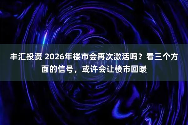 丰汇投资 2026年楼市会再次激活吗？看三个方面的信号，或许会让楼市回暖