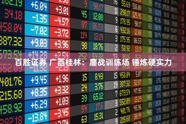 百胜证券 广西桂林：鏖战训练场 锤炼硬实力