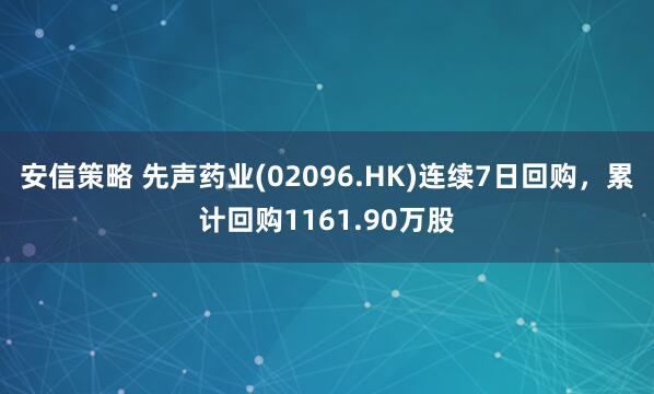 安信策略 先声药业(02096.HK)连续7日回购，累计回购1161.90万股