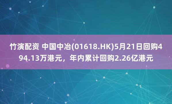 竹演配资 中国中冶(01618.HK)5月21日回购494.13万港元，年内累计回购2.26亿港元