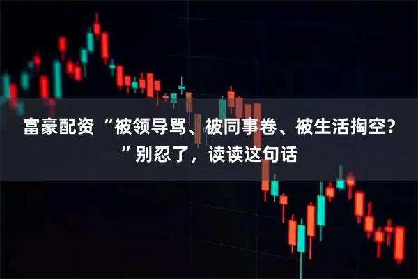 富豪配资 “被领导骂、被同事卷、被生活掏空？”别忍了，读读这句话