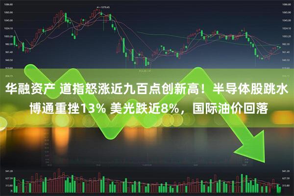 华融资产 道指怒涨近九百点创新高！半导体股跳水 博通重挫13% 美光跌近8%，国际油价回落