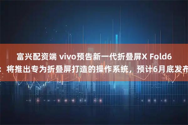 富兴配资端 vivo预告新一代折叠屏X Fold6：将推出专为折叠屏打造的操作系统，预计6月底发布