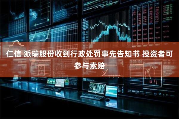 仁信 派瑞股份收到行政处罚事先告知书 投资者可参与索赔