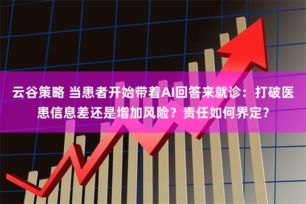 云谷策略 当患者开始带着AI回答来就诊：打破医患信息差还是增加风险？责任如何界定？