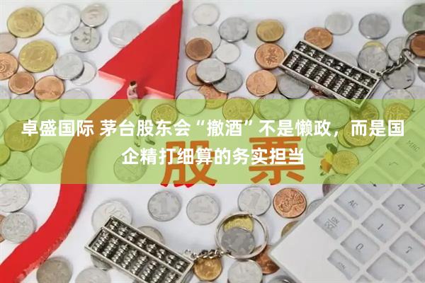 卓盛国际 茅台股东会“撤酒”不是懒政，而是国企精打细算的务实担当