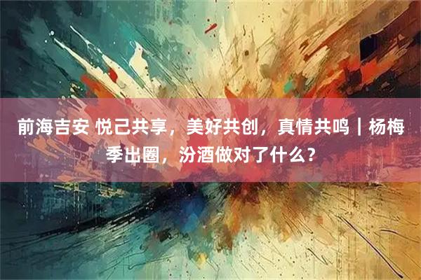 前海吉安 悦己共享，美好共创，真情共鸣｜杨梅季出圈，汾酒做对了什么？