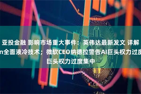 亚投金融 影响市场重大事件：英伟达最新发文 详解Rubin全面液冷技术；微软CEO纳德拉警告AI巨头权力过度集中