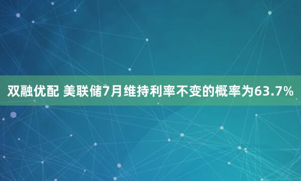 双融优配 美联储7月维持利率不变的概率为63.7%