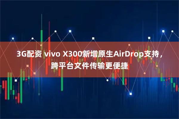3G配资 vivo X300新增原生AirDrop支持，跨平台文件传输更便捷