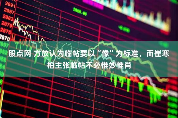 股点网 方放认为临帖要以“像”为标准，而崔寒柏主张临帖不必惟妙惟肖