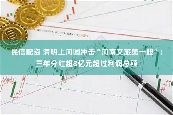 民信配资 清明上河园冲击“河南文旅第一股”：三年分红超8亿元超过利润总额