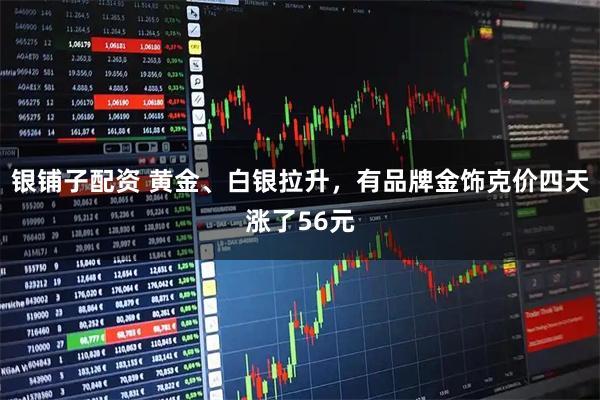 银铺子配资 黄金、白银拉升，有品牌金饰克价四天涨了56元
