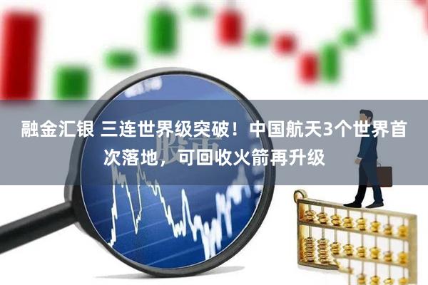 融金汇银 三连世界级突破！中国航天3个世界首次落地，可回收火箭再升级