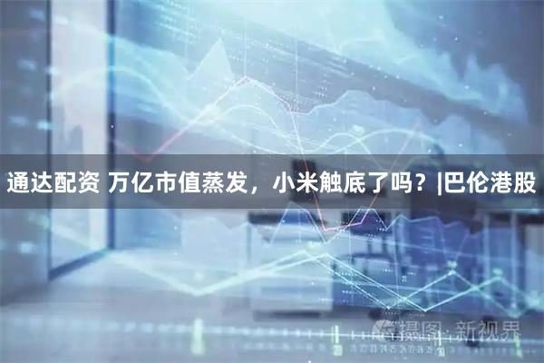 通达配资 万亿市值蒸发，小米触底了吗？|巴伦港股