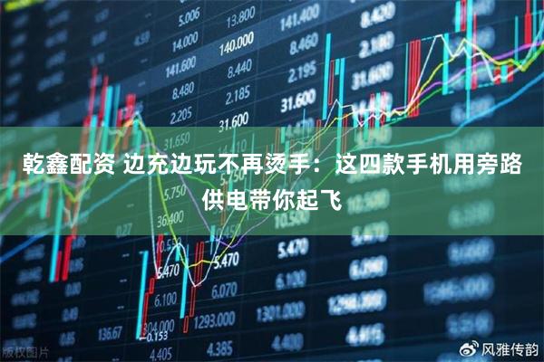 乾鑫配资 边充边玩不再烫手：这四款手机用旁路供电带你起飞