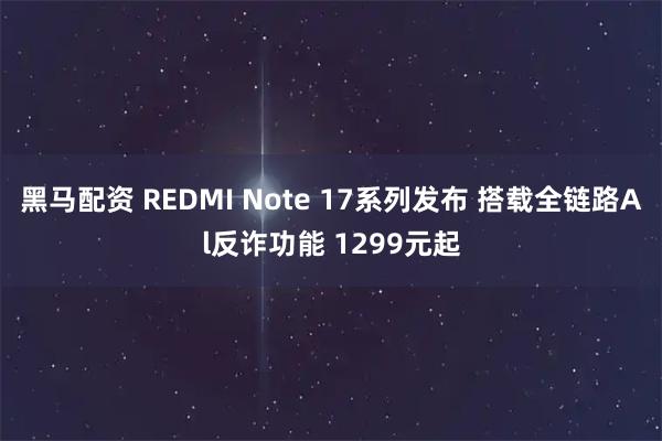 黑马配资 REDMI Note 17系列发布 搭载全链路Al反诈功能 1299元起