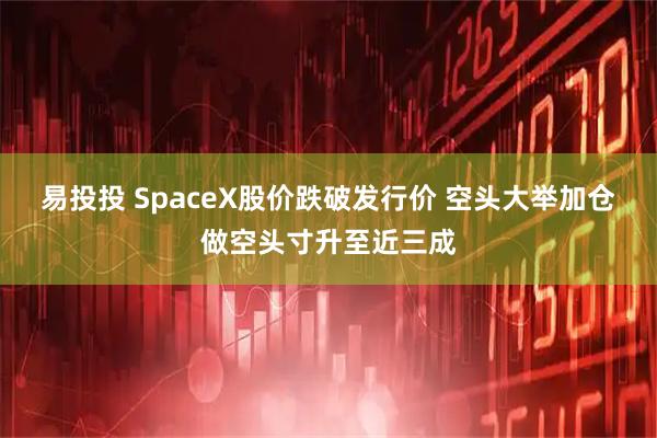 易投投 SpaceX股价跌破发行价 空头大举加仓做空头寸升至近三成